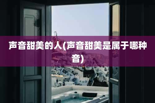 声音甜美的人(声音甜美是属于哪种音)