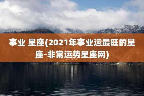 事业 星座(2021年事业运最旺的星座-非常运势星座网)