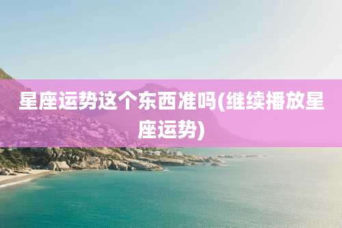 星座运势这个东西准吗(继续播放星座运势)