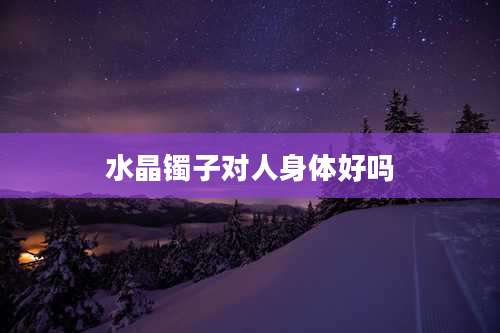 水晶镯子对人身体好吗