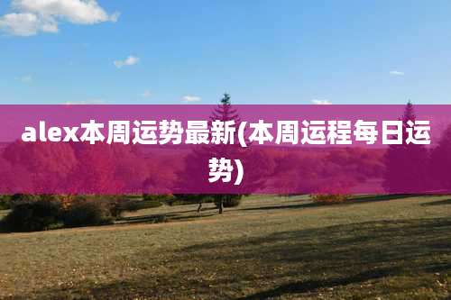 alex本周运势最新(本周运程每日运势)