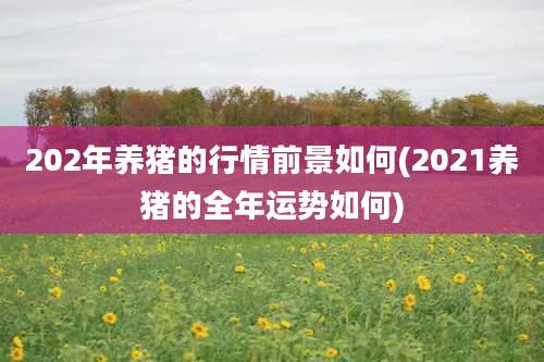 202年养猪的行情前景如何(2021养猪的全年运势如何)