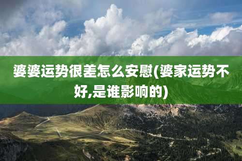 婆婆运势很差怎么安慰(婆家运势不好,是谁影响的)