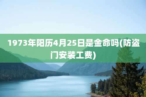 1973年阳历4月25日是金命吗(防盗门安装工费)