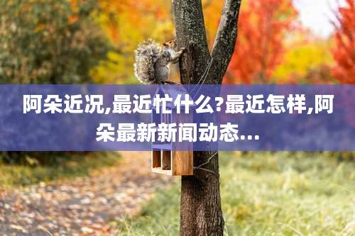 阿朵近况,最近忙什么?最近怎样,阿朵最新新闻动态...