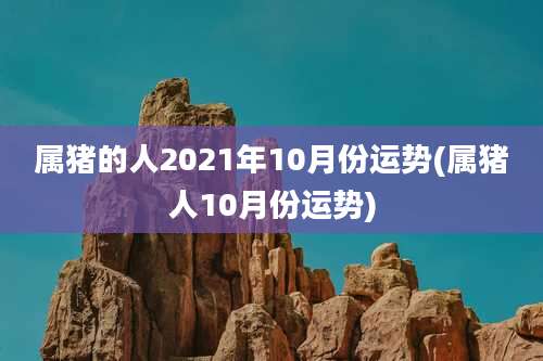 属猪的人2021年10月份运势(属猪人10月份运势)