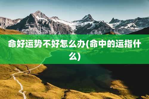 命好运势不好怎么办(命中的运指什么)
