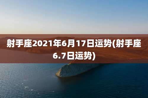 射手座2021年6月17日运势(射手座6.7日运势)