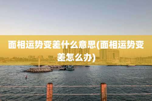 面相运势变差什么意思(面相运势变差怎么办)