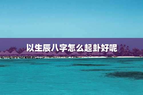 以生辰八字怎么起卦好呢