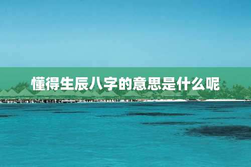 懂得生辰八字的意思是什么呢