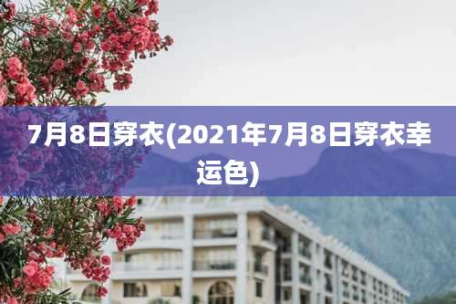 7月8日穿衣(2021年7月8日穿衣幸运色)