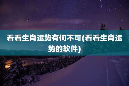 看看生肖运势有何不可(看看生肖运势的软件)