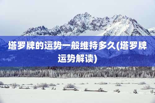 塔罗牌的运势一般维持多久(塔罗牌运势解读)