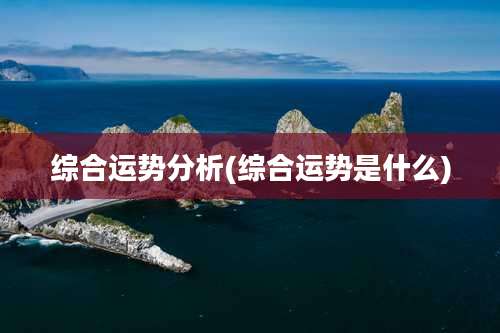 综合运势分析(综合运势是什么)