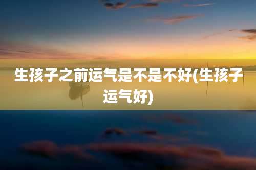 生孩子之前运气是不是不好(生孩子运气好)