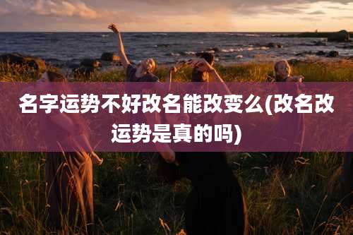 名字运势不好改名能改变么(改名改运势是真的吗)