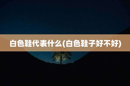 白色鞋代表什么(白色鞋子好不好)