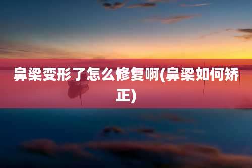 鼻梁变形了怎么修复啊(鼻梁如何矫正)