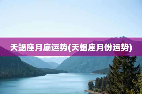 天蝎座月底运势(天蝎座月份运势)