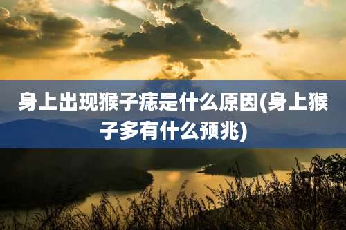 身上出现猴子痣是什么原因(身上猴子多有什么预兆)