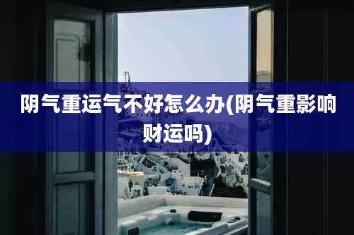 阴气重运气不好怎么办(阴气重影响财运吗)