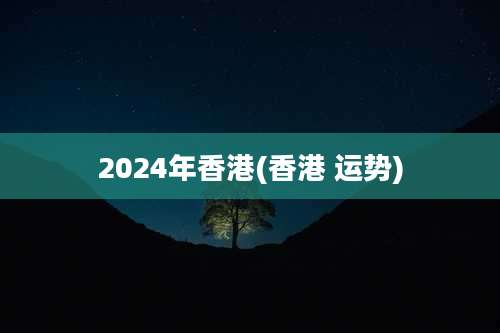 2024年香港(香港 运势)