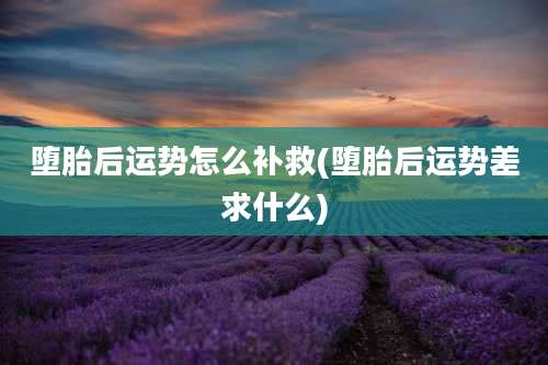 堕胎后运势怎么补救(堕胎后运势差求什么)