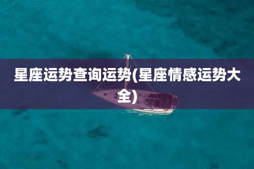 星座运势查询运势(星座情感运势大全)