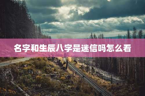 名字和生辰八字是迷信吗怎么看