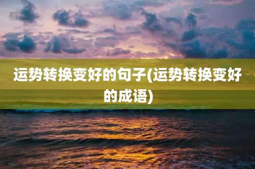 运势转换变好的句子(运势转换变好的成语)