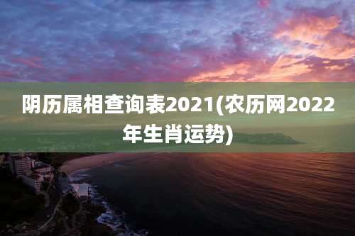 阴历属相查询表2021(农历网2022年生肖运势)