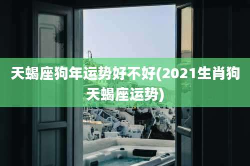 天蝎座狗年运势好不好(2021生肖狗天蝎座运势)