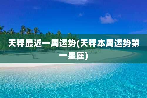 天秤最近一周运势(天秤本周运势第一星座)