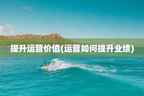 提升运营价值(运营如何提升业绩)