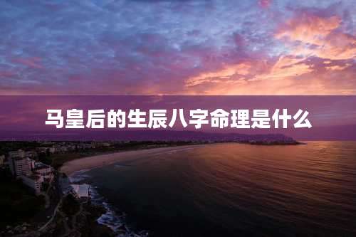 马皇后的生辰八字命理是什么