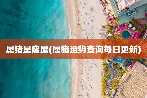 属猪星座屋(属猪运势查询每日更新)