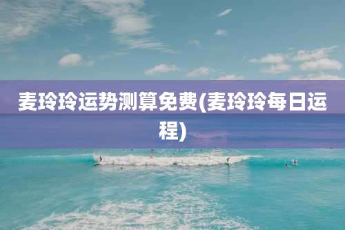 麦玲玲运势测算免费(麦玲玲每日运程)