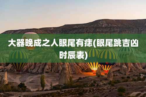 大器晚成之人眼尾有痣(眼尾跳吉凶时辰表)