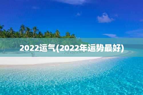 2022运气(2022年运势最好)