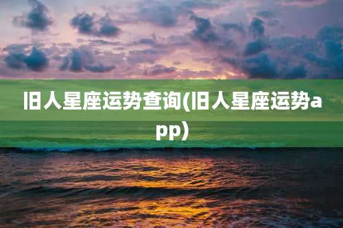 旧人星座运势查询(旧人星座运势app)