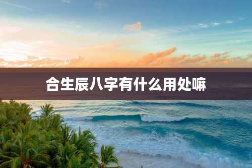 合生辰八字有什么用处嘛