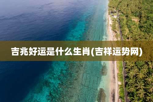 吉兆好运是什么生肖(吉祥运势网)