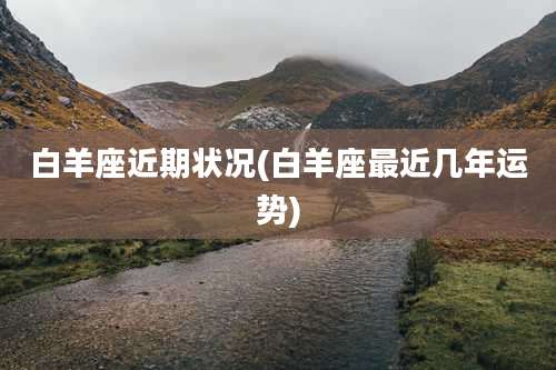 白羊座近期状况(白羊座最近几年运势)