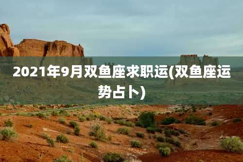 2021年9月双鱼座求职运(双鱼座运势占卜)