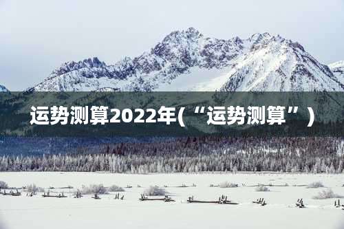 运势测算2022年(“运势测算”)