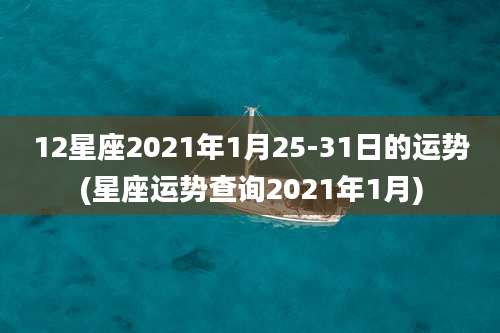 12星座2021年1月25-31日的运势(星座运势查询2021年1月)