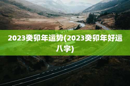 2023癸卯年运势(2023癸卯年好运八字)