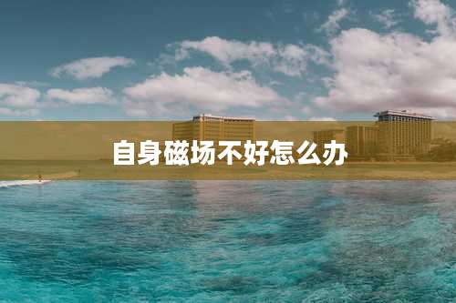 自身磁场不好怎么办