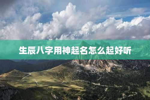 生辰八字用神起名怎么起好听